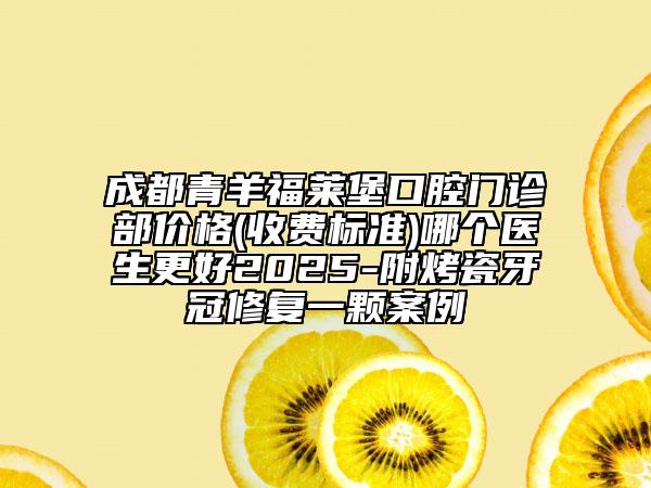 成都青羊福萊堡口腔門診部價格(收費(fèi)標(biāo)準(zhǔn))哪個醫(yī)生更好2025-附烤瓷牙冠修復(fù)一顆案例