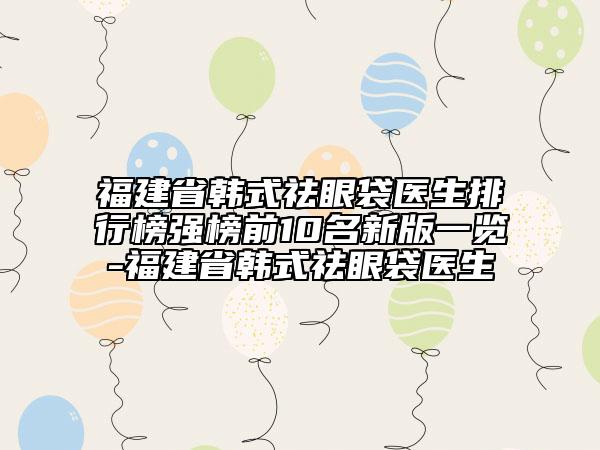 福建省韓式祛眼袋醫(yī)生排行榜強榜前10名新版一覽-福建省韓式祛眼袋醫(yī)生