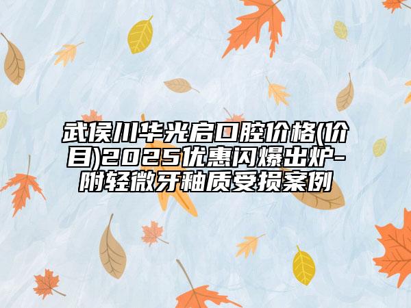 武侯川華光啟口腔價(jià)格(價(jià)目)2025優(yōu)惠閃爆出爐-附輕微牙釉質(zhì)受損案例