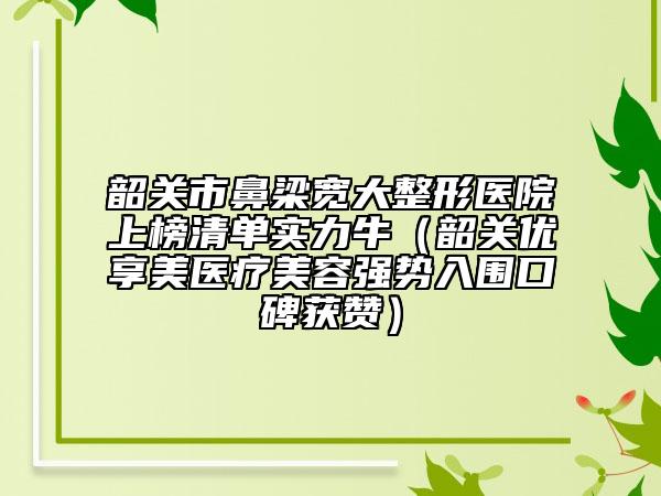 韶關(guān)市鼻梁寬大整形醫(yī)院上榜清單實力牛（韶關(guān)優(yōu)享美醫(yī)療美容強(qiáng)勢入圍口碑獲贊）