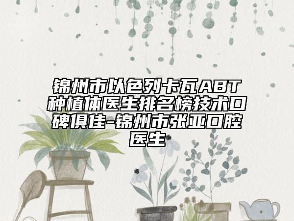 錦州市以色列卡瓦ABT種植體醫(yī)生排名榜技術(shù)口碑俱佳-錦州市張亞口腔醫(yī)生