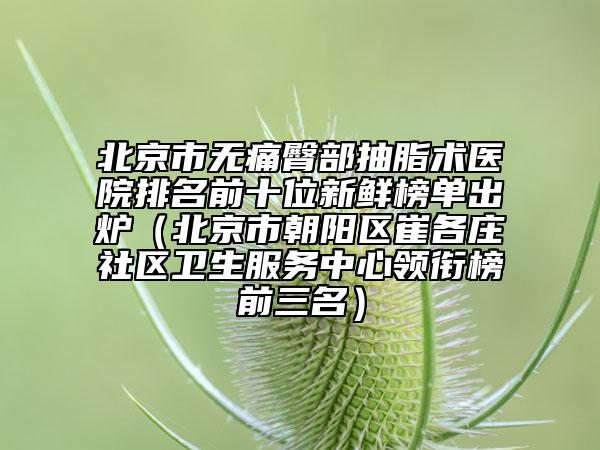 北京市無痛臀部抽脂術(shù)醫(yī)院排名前十位新鮮榜單出爐（北京市朝陽區(qū)崔各莊社區(qū)衛(wèi)生服務(wù)中心領(lǐng)銜榜前三名）