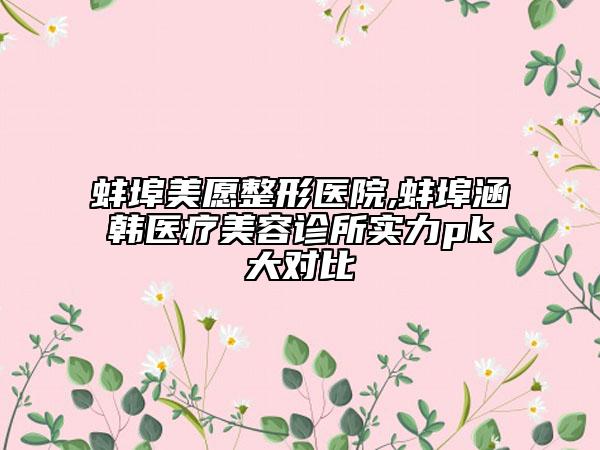 蚌埠美愿整形醫(yī)院,蚌埠涵韓醫(yī)療美容診所實力pk大對比