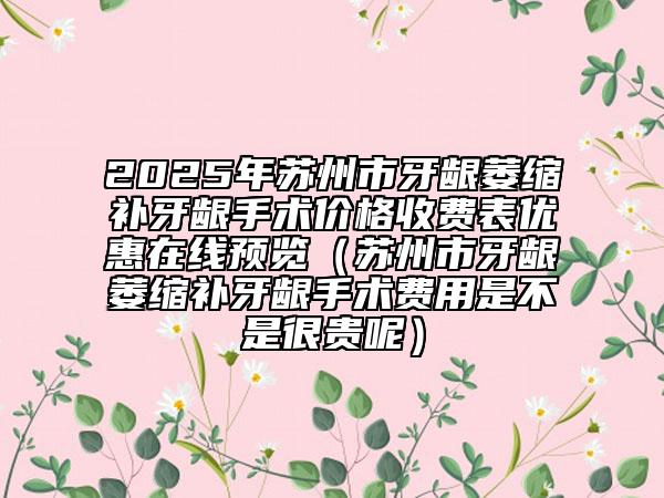 2025年蘇州市牙齦萎縮補(bǔ)牙齦手術(shù)價(jià)格收費(fèi)表優(yōu)惠在線預(yù)覽（蘇州市牙齦萎縮補(bǔ)牙齦手術(shù)費(fèi)用是不是很貴呢）