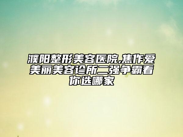 濮陽整形美容醫(yī)院,焦作愛美麗美容診所二強(qiáng)爭霸看你選哪家