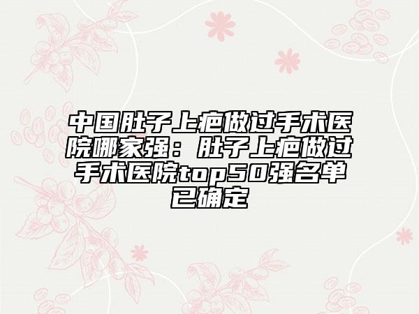 中國(guó)肚子上疤做過(guò)手術(shù)醫(yī)院哪家強(qiáng)：肚子上疤做過(guò)手術(shù)醫(yī)院top50強(qiáng)名單已確定