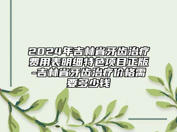 2024年吉林省牙齒治療費(fèi)用表明細(xì)特色項(xiàng)目正版-吉林省牙齒治療價(jià)格需要多少錢