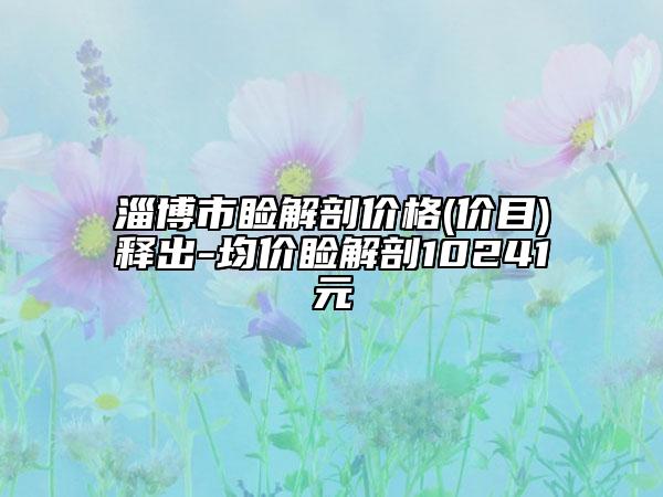 淄博市瞼解剖價格(價目)釋出-均價瞼解剖10241元