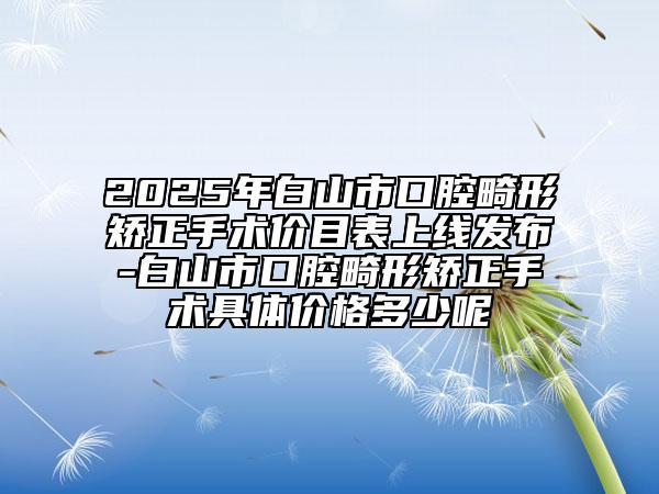 2025年白山市口腔畸形矯正手術(shù)價(jià)目表上線發(fā)布-白山市口腔畸形矯正手術(shù)具體價(jià)格多少呢