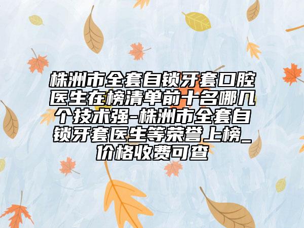 株洲市全套自鎖牙套口腔醫(yī)生在榜清單前十名哪幾個(gè)技術(shù)強(qiáng)-株洲市全套自鎖牙套醫(yī)生等榮譽(yù)上榜_價(jià)格收費(fèi)可查