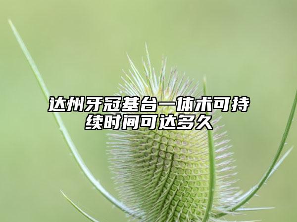 達(dá)州牙冠基臺一體術(shù)可持續(xù)時間可達(dá)多久