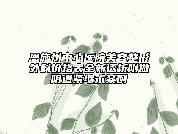 恩施州中心醫(yī)院美容整形外科價(jià)格表全新透析附做陰道緊縮術(shù)案例