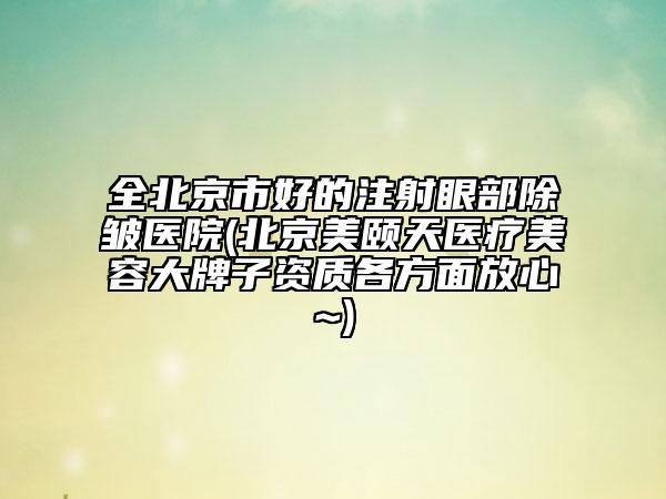 全北京市好的注射眼部除皺醫(yī)院(北京美頤天醫(yī)療美容大牌子資質(zhì)各方面放心~)