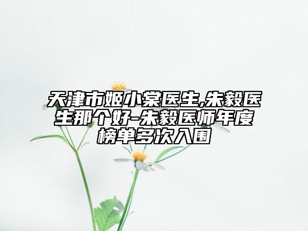 天津市姬小棠醫(yī)生,朱毅醫(yī)生那個好-朱毅醫(yī)師年度榜單多次入圍