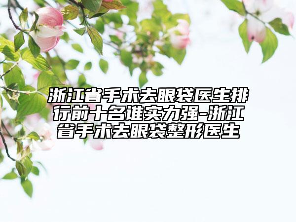 浙江省手術(shù)去眼袋醫(yī)生排行前十名誰(shuí)實(shí)力強(qiáng)-浙江省手術(shù)去眼袋整形醫(yī)生