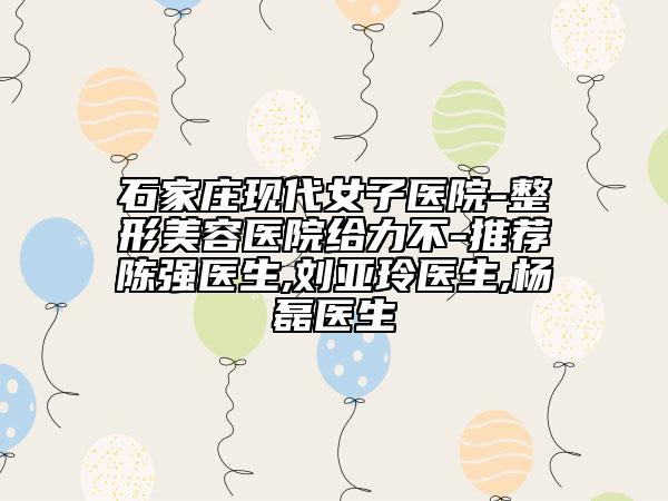 石家莊現(xiàn)代女子醫(yī)院-整形美容醫(yī)院給力不-推薦陳強(qiáng)醫(yī)生,劉亞玲醫(yī)生,楊磊醫(yī)生