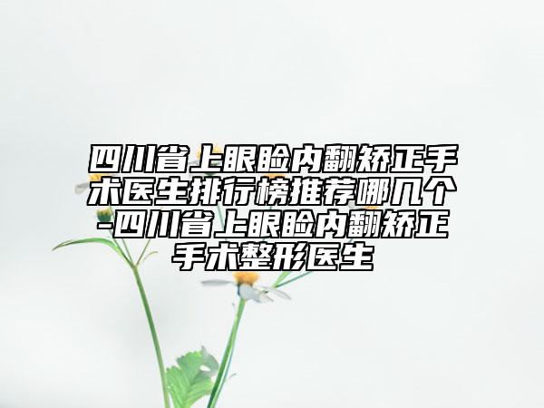 四川省上眼瞼內(nèi)翻矯正手術(shù)醫(yī)生排行榜推薦哪幾個(gè)-四川省上眼瞼內(nèi)翻矯正手術(shù)整形醫(yī)生