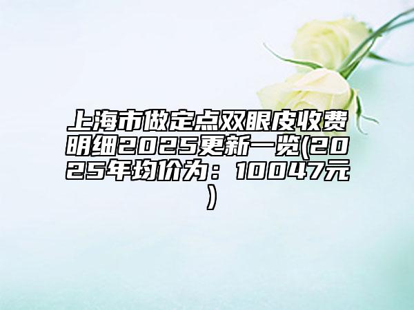 上海市做定點雙眼皮收費明細2025更新一覽(2025年均價為：10047元）