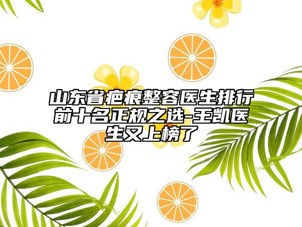 山東省疤痕整容醫(yī)生排行前十名正規(guī)之選-王凱醫(yī)生又上榜了