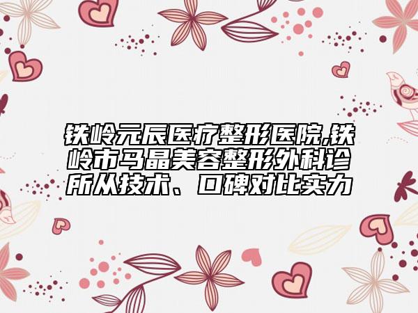鐵嶺元辰醫(yī)療整形醫(yī)院,鐵嶺市馬晶美容整形外科診所從技術(shù)、口碑對(duì)比實(shí)力
