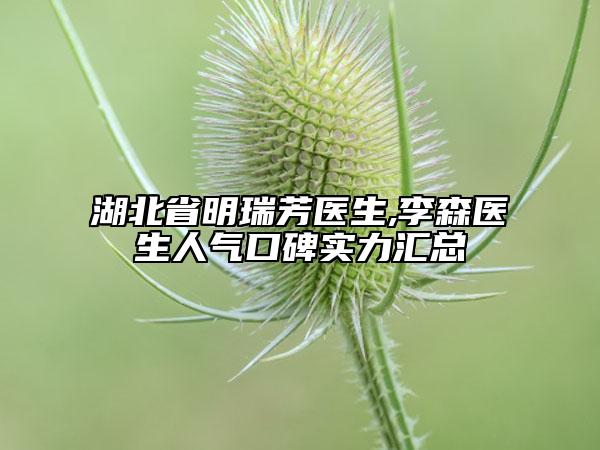 湖北省明瑞芳醫(yī)生,李森醫(yī)生人氣口碑實力匯總