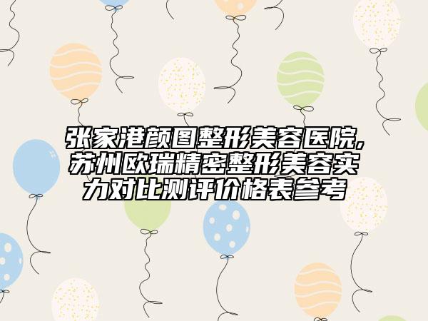 張家港顏圖整形美容醫(yī)院,蘇州歐瑞精密整形美容實力對比測評價格表參考
