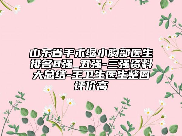 山東省手術(shù)縮小胸部醫(yī)生排名8強_五強-三強資料大總結(jié)-王衛(wèi)生醫(yī)生整圈評價高