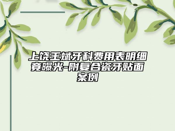 上饒王斌牙科費(fèi)用表明細(xì)竟曝光-附復(fù)合瓷牙貼面案例