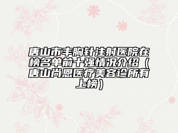 唐山市豐胸針注射醫(yī)院在榜名單前十強(qiáng)情況介紹（唐山尚恩醫(yī)療美容診所有上榜）