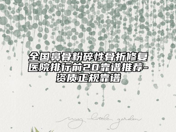 全國(guó)鼻骨粉碎性骨折修復(fù)醫(yī)院排行前20靠譜推薦-資質(zhì)正規(guī)靠譜