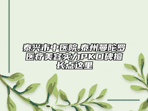 泰興市中醫(yī)院,泰州曼陀羅醫(yī)療美容實(shí)力PK口碑擅長(zhǎng)點(diǎn)這里