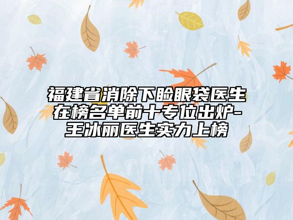 福建省消除下瞼眼袋醫(yī)生在榜名單前十專位出爐-王冰麗醫(yī)生實(shí)力上榜