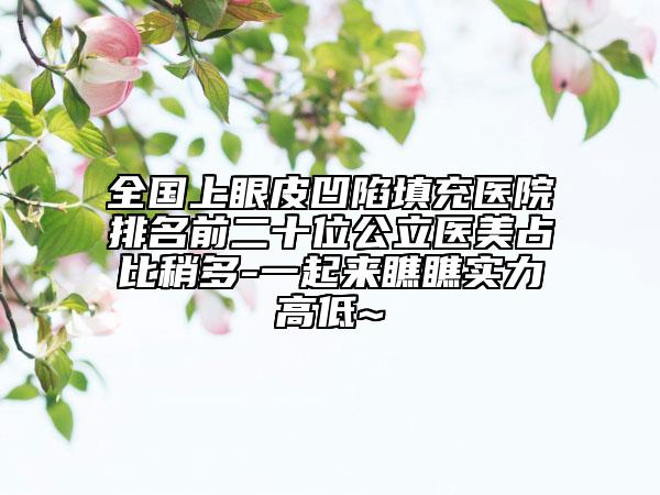 全國(guó)上眼皮凹陷填充醫(yī)院排名前二十位公立醫(yī)美占比稍多-一起來(lái)瞧瞧實(shí)力高低~