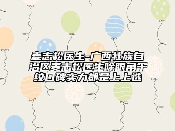 麥志松醫(yī)生-廣西壯族自治區(qū)麥志松醫(yī)生除眼角干紋口碑實(shí)力都是上上選