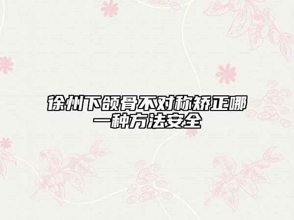 徐州下頜骨不對稱矯正哪一種方法安全