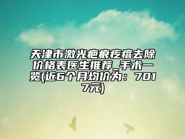 天津市激光疤痕疙瘩去除價格表醫(yī)生推薦_手術一覽(近6個月均價為：7017元)