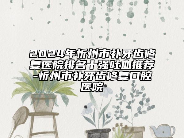 2024年忻州市補(bǔ)牙齒修復(fù)醫(yī)院排名十強(qiáng)吐血推薦-忻州市補(bǔ)牙齒修復(fù)口腔醫(yī)院