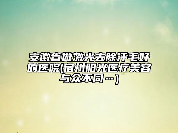 安徽省做激光去除汗毛好的醫(yī)院(宿州陽光醫(yī)療美容與眾不同…)