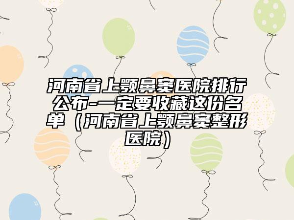 河南省上顎鼻竇醫(yī)院排行公布-一定要收藏這份名單（河南省上顎鼻竇整形醫(yī)院）