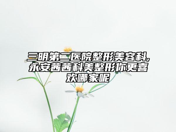三明第二醫(yī)院整形美容科,永安茜茜科美整形你更喜歡哪家呢