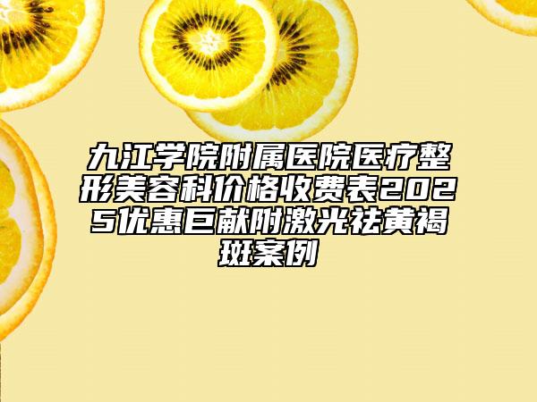 九江學院附屬醫(yī)院醫(yī)療整形美容科價格收費表2025優(yōu)惠巨獻附激光祛黃褐斑案例
