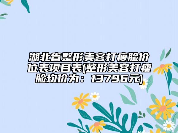 湖北省整形美容打瘦臉價(jià)位表項(xiàng)目表(整形美容打瘦臉均價(jià)為：13796元)