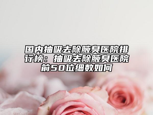 國(guó)內(nèi)抽吸去除腋臭醫(yī)院排行榜：抽吸去除腋臭醫(yī)院前50位細(xì)數(shù)如何