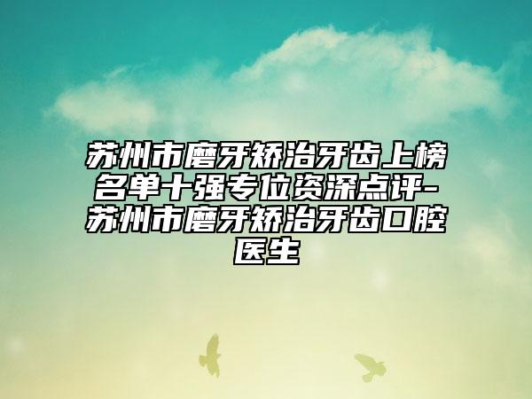 蘇州市磨牙矯治牙齒上榜名單十強專位資深點評-蘇州市磨牙矯治牙齒口腔醫(yī)生