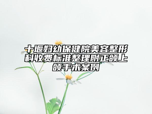 十堰婦幼保健院美容整形科收費(fèi)標(biāo)準(zhǔn)整理附正頜上頜手術(shù)案例
