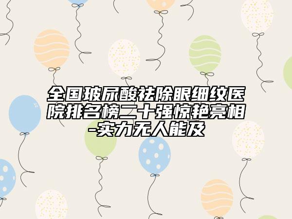 全國玻尿酸祛除眼細(xì)紋醫(yī)院排名榜二十強驚艷亮相-實力無人能及