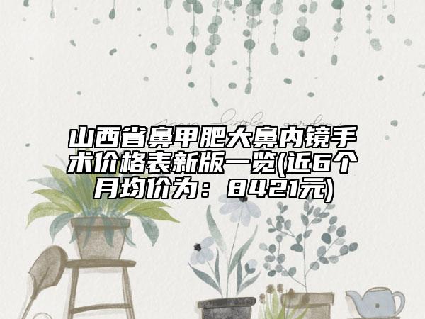 山西省鼻甲肥大鼻內(nèi)鏡手術(shù)價(jià)格表新版一覽(近6個(gè)月均價(jià)為：8421元)