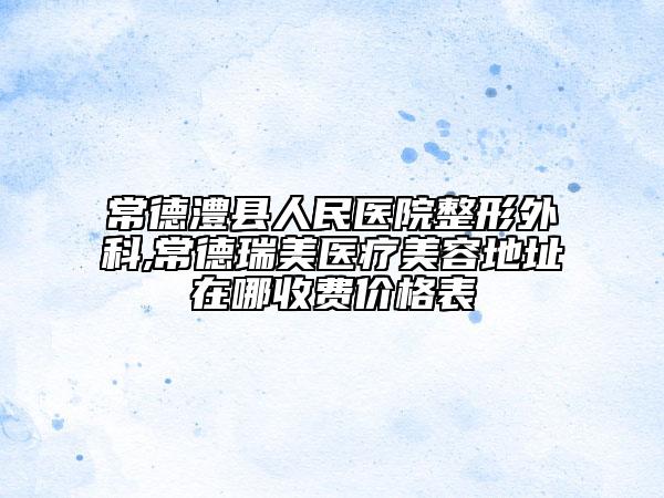 常德澧縣人民醫(yī)院整形外科,常德瑞美醫(yī)療美容地址在哪收費(fèi)價(jià)格表