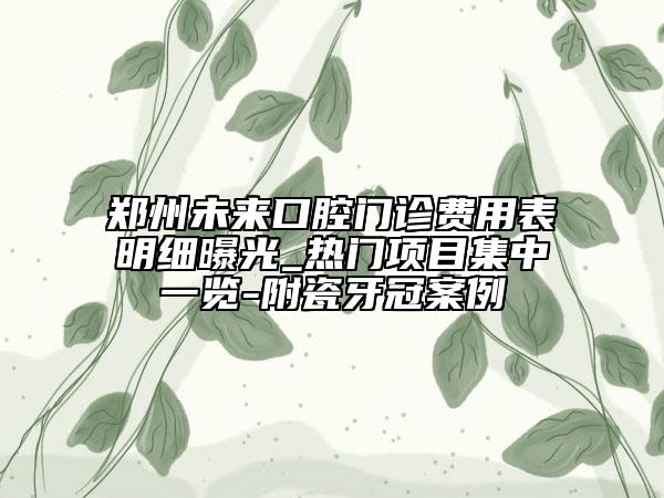 鄭州未來口腔門診費用表明細曝光_熱門項目集中一覽-附瓷牙冠案例
