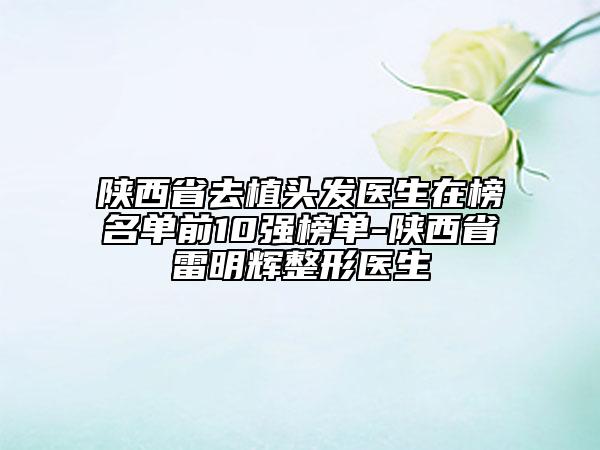 陜西省去植頭發(fā)醫(yī)生在榜名單前10強榜單-陜西省雷明輝整形醫(yī)生
